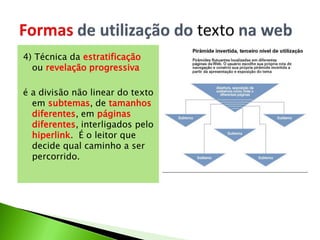 4) Técnica da estratificação
ou revelação progressiva
é a divisão não linear do texto
em subtemas, de tamanhos
diferentes, em páginas
diferentes, interligados pelo
hiperlink. É o leitor que
decide qual caminho a ser
percorrido.
 