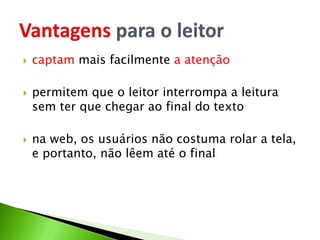  captam mais facilmente a atenção
 permitem que o leitor interrompa a leitura
sem ter que chegar ao final do texto
 na web, os usuários não costuma rolar a tela,
e portanto, não lêem até o final
 
