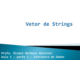 Profa. Divani Barbosa Gavinier
Aula 5 – parte 1 – Estrutura de Dados
 