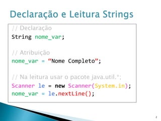 2
// Declaração
String nome_var;
// Atribuição
nome_var = “Nome Completo”;
// Na leitura usar o pacote java.util.*;
Scanner le = new Scanner(System.in);
nome_var = le.nextLine();
 