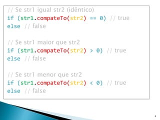 // Se str1 igual str2 (idêntico)
if (str1.compateTo(str2) == 0) // true
else // false
// Se str1 maior que str2
if (str1.compateTo(str2) > 0) // true
else // false
// Se str1 menor que str2
if (str1.compateTo(str2) < 0) // true
else // false
4
 