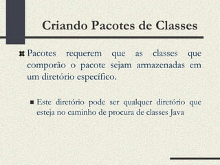 Criando Pacotes de Classes
Pacotes requerem que as classes que
comporão o pacote sejam armazenadas em
um diretório específico.

   Este diretório pode ser qualquer diretório que
    esteja no caminho de procura de classes Java
 