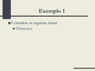 Exemplo 1
Considere as seguinte classe
   Cliente.java
 