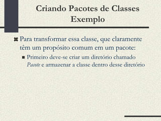 Criando Pacotes de Classes
               Exemplo

Para transformar essa classe, que claramente
têm um propósito comum em um pacote:
   Primeiro deve-se criar um diretório chamado
    Pacote e armazenar a classe dentro desse diretório
 