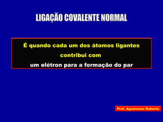 É quando cada um dos átomos ligantes
contribui com
um elétron para a formação do par
Prof. Agamenon Roberto
 