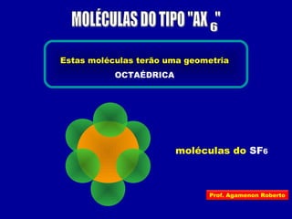 moléculas do SF6
Estas moléculas terão uma geometria
OCTAÉDRICA
Prof. Agamenon Roberto
 