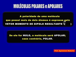 A polaridade de uma molécula
que possui mais de dois átomos é expressa pelo
VETOR MOMENTO DE DIPOLO RESULTANTE ( )u
Se ele for NULO, a molécula será APOLAR;
caso contrário, POLAR.
Prof. Agamenon Roberto
 