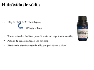 Hidróxido de sódio
- 1 kg de NaOH : 2 L de solução;
- Tomar cuidado: Realizar procedimento em capela de exaustão;
- Adição de água e agitação aos poucos;
- Armazenar em recipiente de plástico, pois corrói o vidro.
50% do volume
 