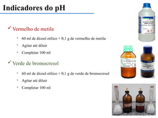 Indicadores do pH
Vermelho de metila
Verde de bromocresol
- 60 ml de álcool etílico + 0,1 g de vermelho de metila
- Agitar até diluir
- Completar 100 ml
- 60 ml de álcool etílico + 0,1 g de verde de bromocresol
- Agitar até diluir
- Completar 100 ml
 