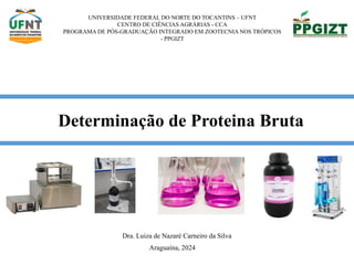 UNIVERSIDADE FEDERAL DO NORTE DO TOCANTINS – UFNT
CENTRO DE CIÊNCIAS AGRÁRIAS - CCA
PROGRAMA DE PÓS-GRADUAÇÃO INTEGRADO EM ZOOTECNIA NOS TRÓPICOS
- PPGIZT
Determinação de Proteina Bruta
Dra. Luiza de Nazaré Carneiro da Silva
Araguaína, 2024
 