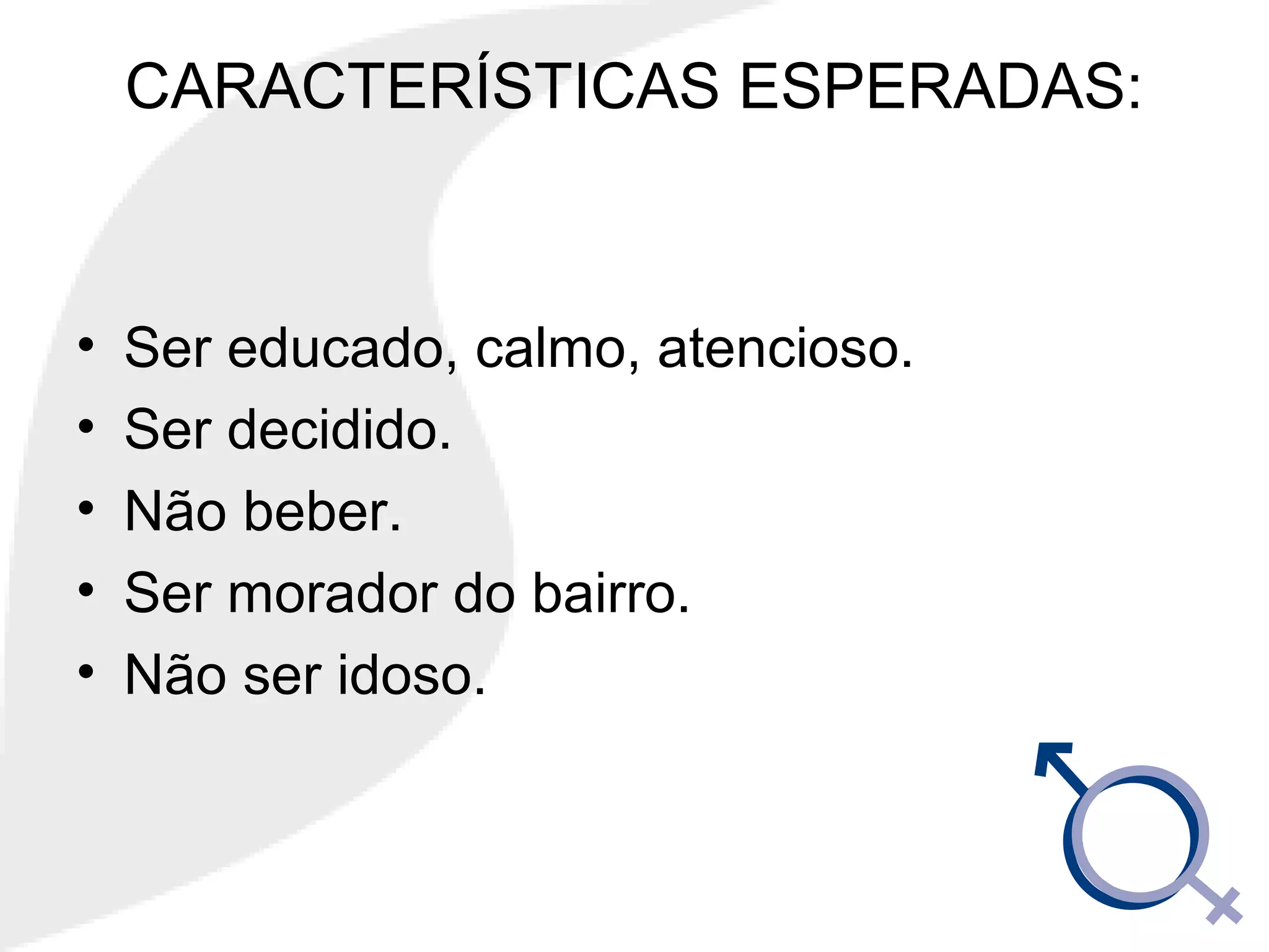 CARACTERÍSTICAS ESPERADAS:
• Ser educado, calmo, atencioso.
• Ser decidido.
• Não beber.
• Ser morador do bairro.
• Não ser idoso.
 