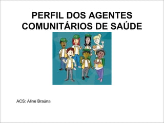 PERFIL DOS AGENTES
COMUNITÁRIOS DE SAÚDE
ACS: Aline Braúna
 