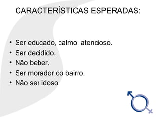 CARACTERÍSTICAS ESPERADAS:
• Ser educado, calmo, atencioso.
• Ser decidido.
• Não beber.
• Ser morador do bairro.
• Não ser idoso.
 