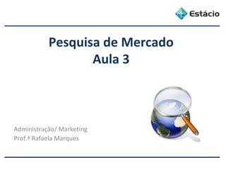 Pesquisa de Mercado
Aula 3
Administração/ Marketing
Prof.ª Rafaela Marques
 