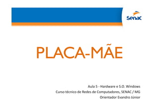 PLACA-MÃE
Aula 5 - Hardware e S.O. Windows
Curso técnico de Redes de Computadores, SENAC / MG
Orientador Evandro Júnior
 