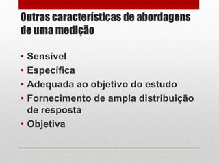 Outras características de abordagens
de uma medição
• Sensível
• Específica
• Adequada ao objetivo do estudo
• Fornecimento de ampla distribuição
de resposta
• Objetiva
 