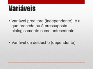 Variáveis
• Variável preditora (independente): é a
que precede ou é pressuposta
biologicamente como antecedente
• Variável de desfecho (dependente)
 