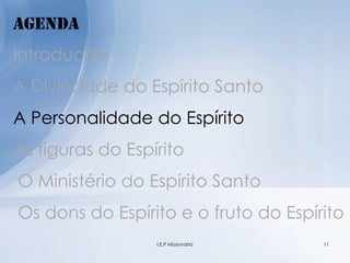 Agenda
Introdução
A Divindade do Espírito Santo
A Personalidade do Espírito
As figuras do Espírito
O Ministério do Espírito Santo
Os dons do Espírito e o fruto do Espírito
11I.E.P Missionária
 