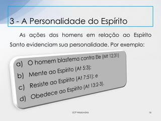 As ações dos homens em relação ao Espírito
Santo evidenciam sua personalidade. Por exemplo:
3 - A Personalidade do Espírito
16I.E.P Missionária
 