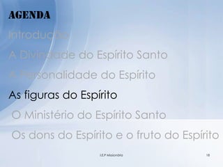 Agenda
Introdução
A Divindade do Espírito Santo
A Personalidade do Espírito
As figuras do Espírito
O Ministério do Espírito Santo
Os dons do Espírito e o fruto do Espírito
18I.E.P Missionária
 
