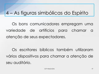 Os bons comunicadores empregam uma
variedade de artificios para chamar a
atenção de seus expectadores.
Os escritores bíblicos também utilizaram
vários dispositivos para chamar a atenção de
seu auditório.
4 – As figuras simbólicas do Espírito
19I.E.P Missionária
 