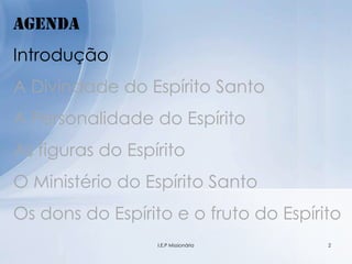 Agenda
Introdução
A Divindade do Espírito Santo
A Personalidade do Espírito
As figuras do Espírito
O Ministério do Espírito Santo
Os dons do Espírito e o fruto do Espírito
2I.E.P Missionária
 