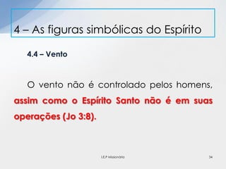 4.4 – Vento
O vento não é controlado pelos homens,
assim como o Espírito Santo não é em suas
operações (Jo 3:8).
4 – As figuras simbólicas do Espírito
34I.E.P Missionária
 