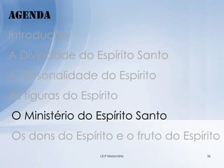 Agenda
Introdução
A Divindade do Espírito Santo
A Personalidade do Espírito
As figuras do Espírito
O Ministério do Espírito Santo
Os dons do Espírito e o fruto do Espírito
36I.E.P Missionária
 