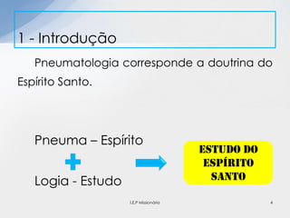 Pneumatologia corresponde a doutrina do
Espírito Santo.
Pneuma – Espírito
Logia - Estudo
1 - Introdução
Estudo do
Espírito
Santo
4I.E.P Missionária
 