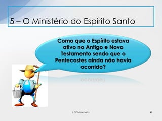 5 – O Ministério do Espírito Santo
41
Como que o Espírito estava
ativo no Antigo e Novo
Testamento sendo que o
Pentecostes ainda não havia
ocorrido?
I.E.P Missionária
 