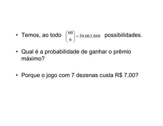 • Temos, ao todo  60   50.063.860 possibilidades.
                  
                  
                    6

• Qual é a probabilidade de ganhar o prêmio
  máximo?

• Porque o jogo com 7 dezenas custa R$ 7,00?
 