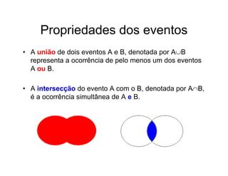 Propriedades dos eventos
• A união de dois eventos A e B, denotada por AB
  representa a ocorrência de pelo menos um dos eventos
  A ou B.

• A intersecção do evento A com o B, denotada por AB,
  é a ocorrência simultânea de A e B.
 
