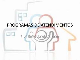 PROGRAMAS DE ATENDIMENTOS
Prof. Enf. Gabriela Amorim
 