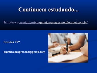 Continuem estudando...Continuem estudando...
http://www.semiextensivo-quimica-progressao.blogspot.com.br/
Dúvidas ???
quimica.progressao@gmail.com
 