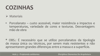 COZINHAS
Aula 5 – Projetando ambientes Disciplina: Elementos De Arquitetura
 Materiais
• Porcelanato – custo acessível, maior resistência a impactos e
temperaturas, variedade de cores e texturas. Desvantagem:
mão de obra
* OBS.: É necessário que se utilize porcelanatos da tipologia
de massa única ou técnicos, por serem mais resistentes e não
apresentarem grandes diferenças entre a massa e a superfície.
 