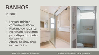 BANHOS
Aula 5 – Projetando ambientes Disciplina: Elementos De Arquitetura
 Box:
• Largura mínima
confortável: 80cm;
• Piso anti-derrapante;
• Nichos ou acessórios
para dispor produtos
de banho;
• Altura do chuveiro:
mínimo 2,1m.
 