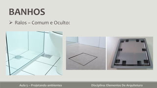 BANHOS
Aula 5 – Projetando ambientes Disciplina: Elementos De Arquitetura
 Ralos – Comum e Oculto:
 