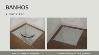 BANHOS
Aula 5 – Projetando ambientes Disciplina: Elementos De Arquitetura
 Ralos - Clic:
 
