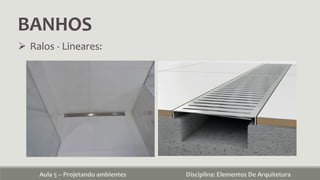 BANHOS
Aula 5 – Projetando ambientes Disciplina: Elementos De Arquitetura
 Ralos - Lineares:
 