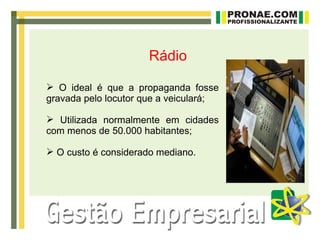 Rádio

 O ideal é que a propaganda fosse
gravada pelo locutor que a veiculará;

 Utilizada normalmente em cidades
com menos de 50.000 habitantes;

 O custo é considerado mediano.
 