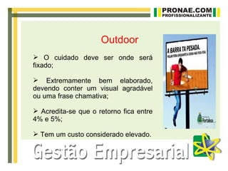 Outdoor
 O cuidado deve ser onde será
fixado;

 Extremamente bem elaborado,
devendo conter um visual agradável
ou uma frase chamativa;

 Acredita-se que o retorno fica entre
4% e 5%;

 Tem um custo considerado elevado.
 