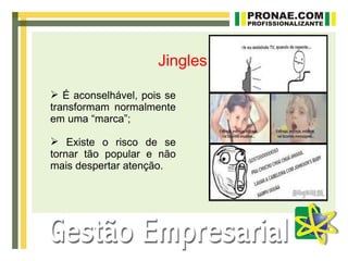 Jingles

 É aconselhável, pois se
transformam normalmente
em uma “marca”;

 Existe o risco de se
tornar tão popular e não
mais despertar atenção.
 
