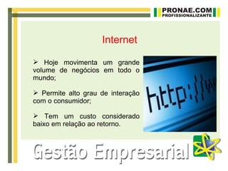 Internet

 Hoje movimenta um grande
volume de negócios em todo o
mundo;

 Permite alto grau de interação
com o consumidor;

 Tem um custo considerado
baixo em relação ao retorno.
 
