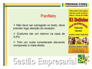 Panfleto

 Não deve ser carregado no texto, deve
prender logo atenção do receptor;
 Costuma dar um retorno na casa de
3,5%;
 Tem um custo considerado elevando
comparado a mala-direta.
 