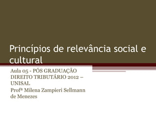 Princípios de relevância social e
cultural
Aula 05 - PÓS GRADUAÇÃO
DIREITO TRIBUTÁRIO 2012 –
UNISAL
Profª Milena Zampieri Sellmann
de Menezes
 