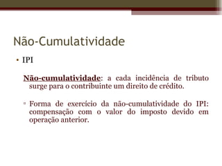 Não-Cumulatividade
• IPI

  Não-cumulatividade: a cada incidência de tributo
   surge para o contribuinte um direito de crédito.

  ▫ Forma de exercício da não-cumulatividade do IPI:
    compensação com o valor do imposto devido em
    operação anterior.
 