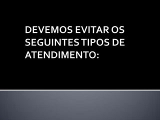 DEVEMOS EVITAR OS SEGUINTES TIPOS DE ATENDIMENTO: 