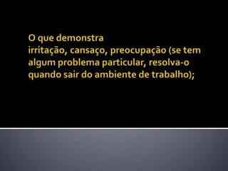 O que demonstra irritação, cansaço, preocupação (se tem algum problema particular, resolva-o quando sair do ambiente de trabalho); 