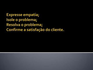 Expresse empatia; Isole o problema; Resolva o problema; Confirme a satisfação do cliente. 