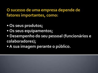 O sucesso de uma empresa depende de fatores importantes, como: • Os seus produtos; • Os seus equipamentos; • Desempenho do seu pessoal (funcionários e colaboradores); • A sua imagem perante o público. 